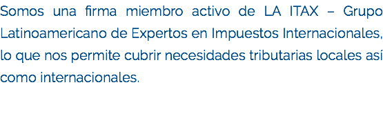 Somos una firma miembro activo de LA ITAX – Grupo Latinoamericano de Expertos en Impuestos Internacionales, lo que nos permite cubrir necesidades tributarias locales así como internacionales.