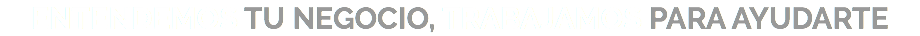 ENTENDEMOS TU NEGOCIO, TRABAJAMOS PARA AYUDARTE